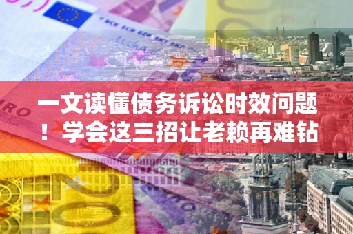 北京一文读懂债务诉讼时效问题！学会这三招让老赖再难钻空子