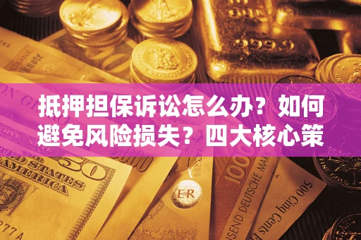 北京抵押担保诉讼怎么办？如何避免风险损失？四大核心策略全解读