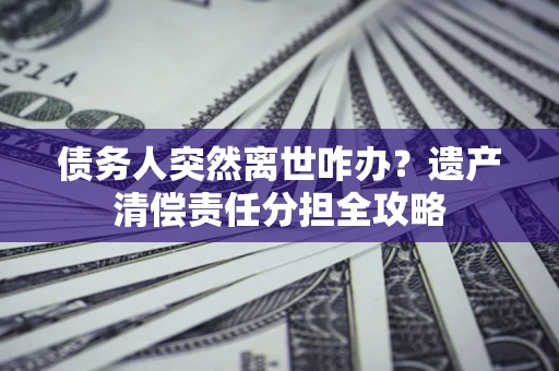 北京债务人突然离世咋办？遗产清偿责任分担全攻略