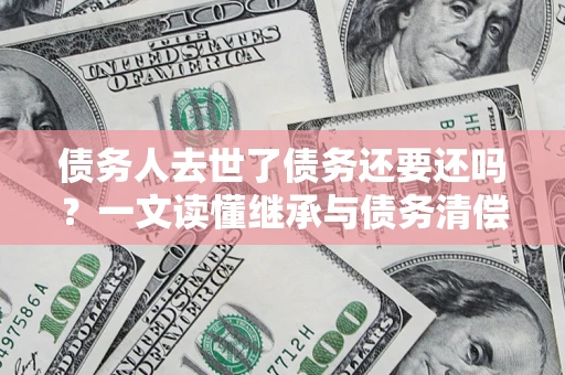 北京债务人去世了债务还要还吗？一文读懂继承与债务清偿
