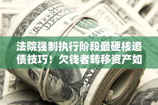 北京法院强制执行阶段最硬核追债技巧！欠钱者转移资产如何破解？