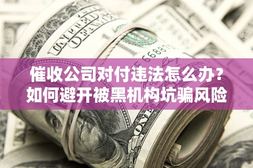 北京催收公司对付违法怎么办？如何避开被黑机构坑骗风险