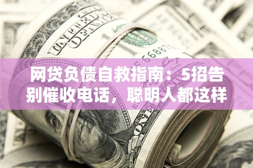 北京网贷负债自救指南：5招告别催收电话，聪明人都这样做