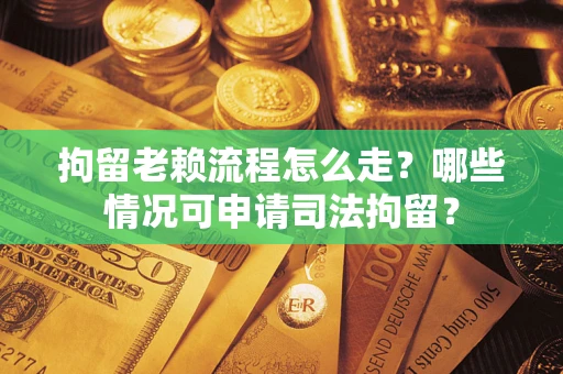 北京拘留老赖流程怎么走？哪些情况可申请司法拘留？