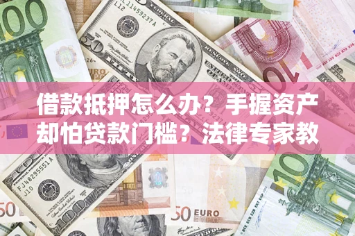 北京借款抵押怎么办？手握资产却怕贷款门槛？法律专家教你办抵押不踩坑