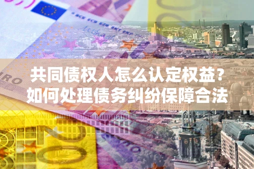 北京共同债权人怎么认定权益？如何处理债务纠纷保障合法权益？