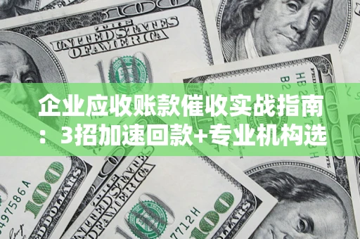北京企业应收账款催收实战指南：3招加速回款+专业机构选择避坑