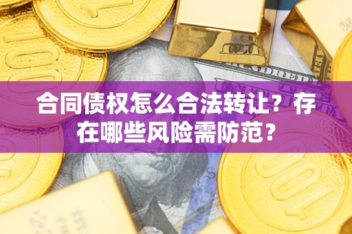 北京合同债权怎么合法转让？存在哪些风险需防范？
