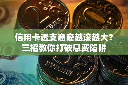 北京信用卡透支窟窿越滚越大？三招教你打破息费陷阱