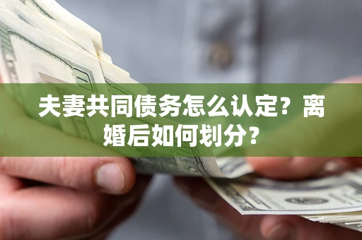 北京夫妻共同债务怎么认定？离婚后如何划分？