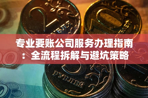 北京专业要账公司服务办理指南：全流程拆解与避坑策略
