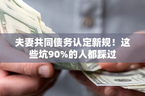 北京夫妻共同债务认定新规！这些坑90%的人都踩过
