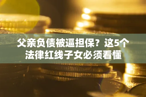 北京父亲负债被逼担保？这5个法律红线子女必须看懂