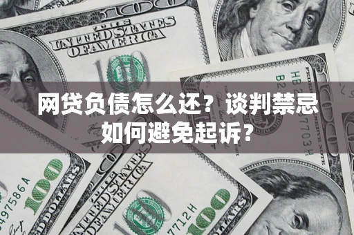 北京网贷负债怎么还？谈判禁忌如何避免起诉？