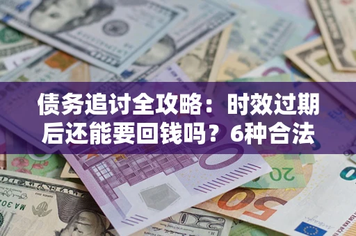北京债务追讨全攻略：时效过期后还能要回钱吗？6种合法手段助你维权