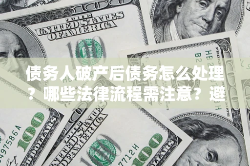 北京债务人破产后债务怎么处理？哪些法律流程需注意？避免踩坑指南