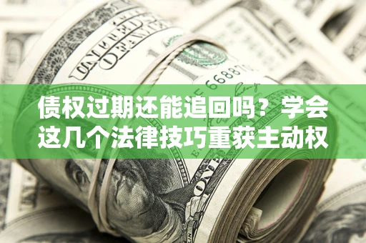北京债权过期还能追回吗？学会这几个法律技巧重获主动权