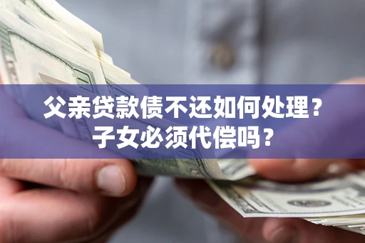 北京父亲贷款债不还如何处理？子女必须代偿吗？