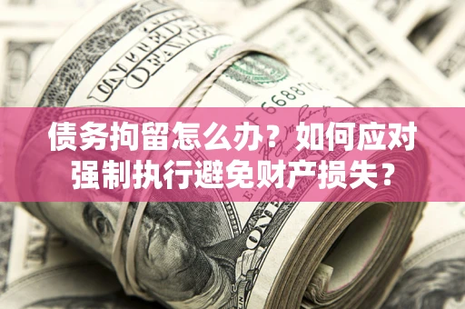 北京债务拘留怎么办？如何应对强制执行避免财产损失？