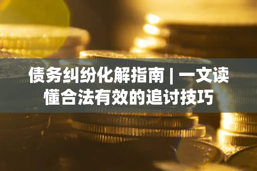 北京债务纠纷化解指南 | 一文读懂合法有效的追讨技巧