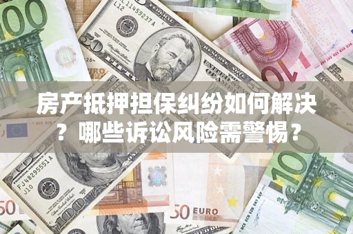 北京房产抵押担保纠纷如何解决？哪些诉讼风险需警惕？