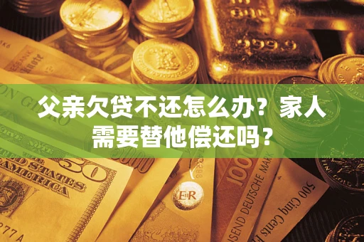 北京父亲欠贷不还怎么办？家人需要替他偿还吗？