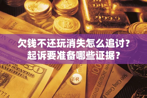 北京欠钱不还玩消失怎么追讨？起诉要准备哪些证据？