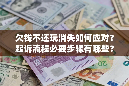 北京欠钱不还玩消失如何应对？起诉流程必要步骤有哪些？