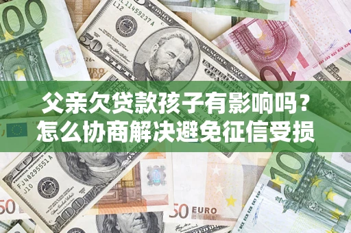 北京父亲欠贷款孩子有影响吗？怎么协商解决避免征信受损？