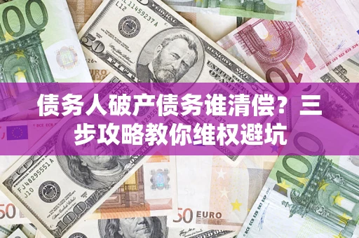 北京债务人破产债务谁清偿?三步攻略教你维权避坑 北京债务人破产债务谁清偿?三步攻略教你维权避坑