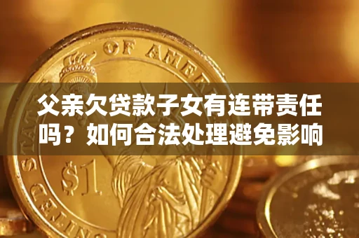 北京父亲欠贷款子女有连带责任吗？如何合法处理避免影响？
