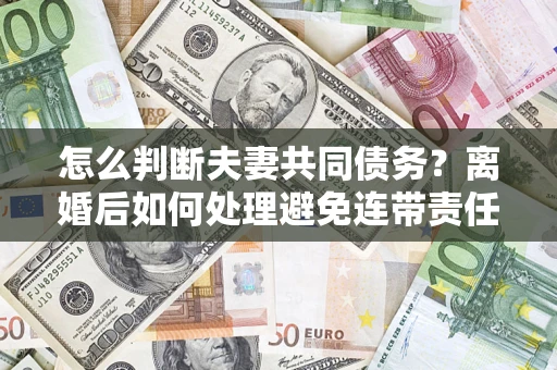 北京怎么判断夫妻共同债务？离婚后如何处理避免连带责任？