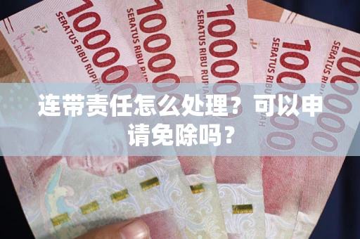 北京连带责任怎么处理？可以申请免除吗？
