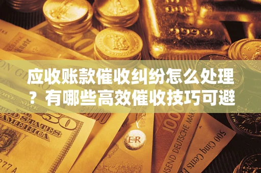 北京应收账款催收纠纷怎么处理？有哪些高效催收技巧可避免坏账？