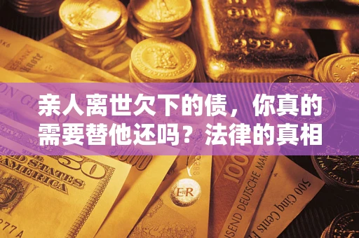 北京亲人离世欠下的债，你真的需要替他还吗？法律的真相或许与你想的不一样