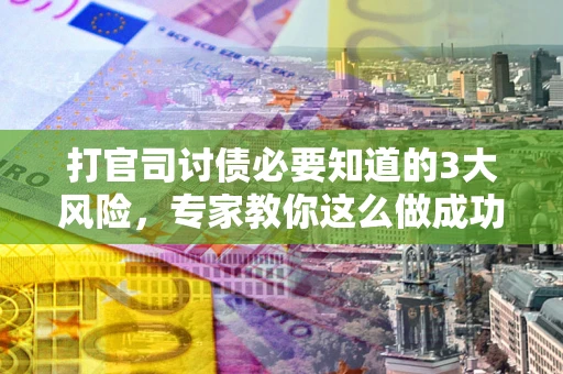 北京打官司讨债必要知道的3大风险，专家教你这么做成功率飙升